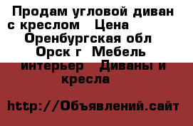 Продам угловой диван с креслом › Цена ­ 9 500 - Оренбургская обл., Орск г. Мебель, интерьер » Диваны и кресла   